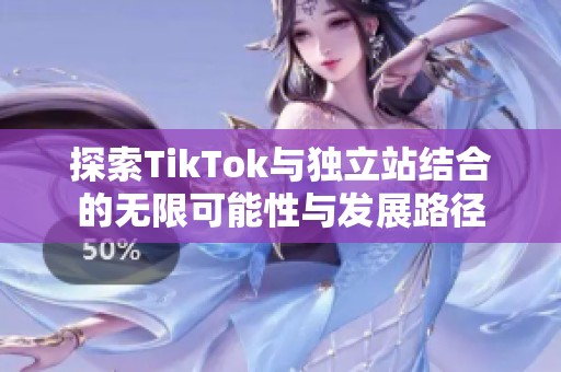 探索TikTok与独立站结合的无限可能性与发展路径