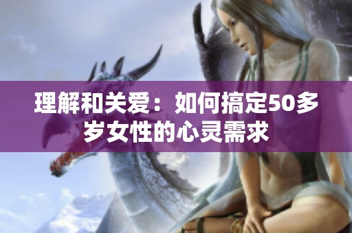 理解和关爱：如何搞定50多岁女性的心灵需求