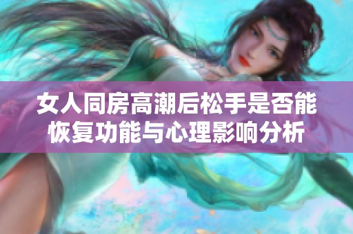 女人同房高潮后松手是否能恢复功能与心理影响分析