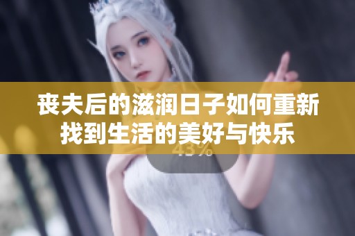 丧夫后的滋润日子如何重新找到生活的美好与快乐