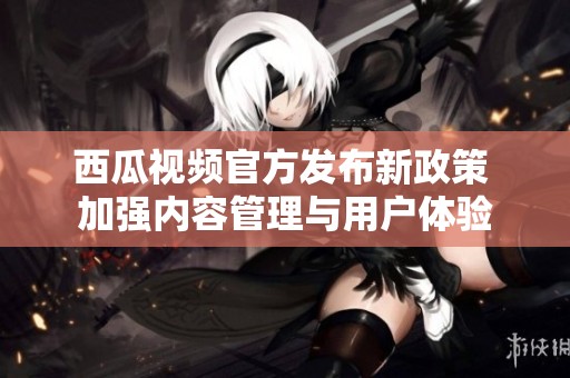 西瓜视频官方发布新政策 加强内容管理与用户体验