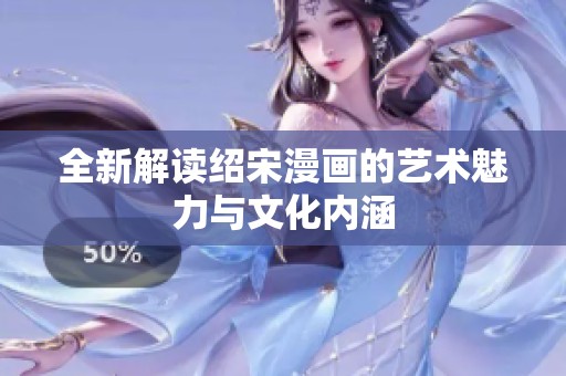 全新解读绍宋漫画的艺术魅力与文化内涵