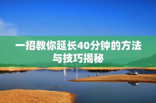一招教你延长40分钟的方法与技巧揭秘
