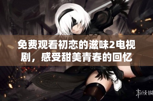 免费观看初恋的滋味2电视剧，感受甜美青春的回忆