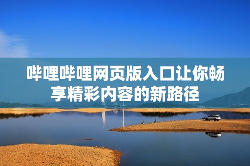 哔哩哔哩网页版入口让你畅享精彩内容的新路径
