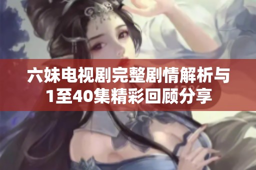 六妹电视剧完整剧情解析与1至40集精彩回顾分享