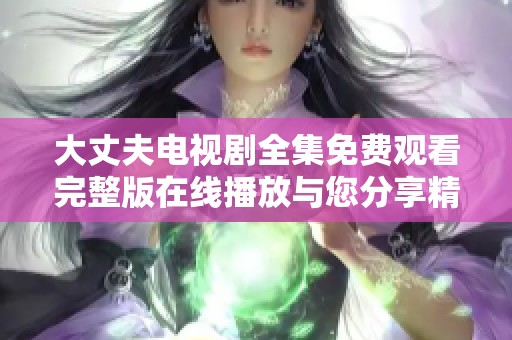 大丈夫电视剧全集免费观看完整版在线播放与您分享精彩瞬间