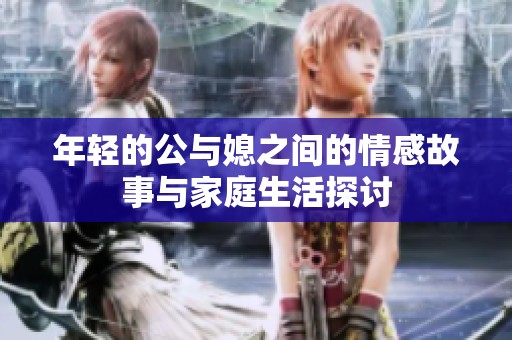 年轻的公与媳之间的情感故事与家庭生活探讨