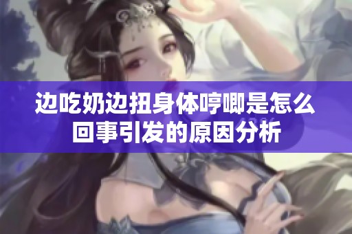 边吃奶边扭身体哼唧是怎么回事引发的原因分析