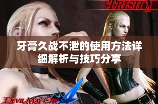 牙膏久战不泄的使用方法详细解析与技巧分享