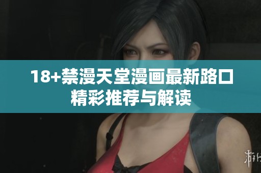 18+禁漫天堂漫画最新路口精彩推荐与解读