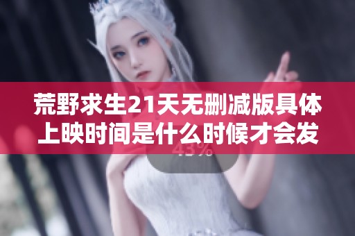 荒野求生21天无删减版具体上映时间是什么时候才会发布
