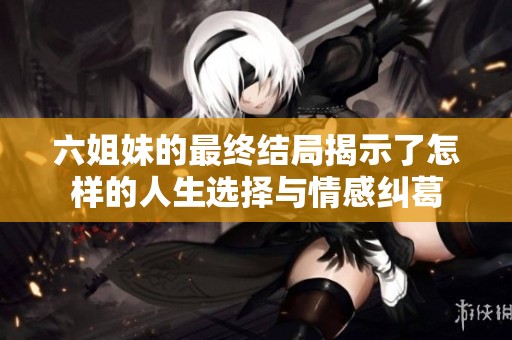 六姐妹的最终结局揭示了怎样的人生选择与情感纠葛
