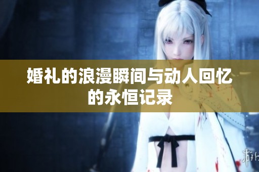 婚礼的浪漫瞬间与动人回忆的永恒记录