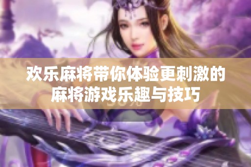 欢乐麻将带你体验更刺激的麻将游戏乐趣与技巧