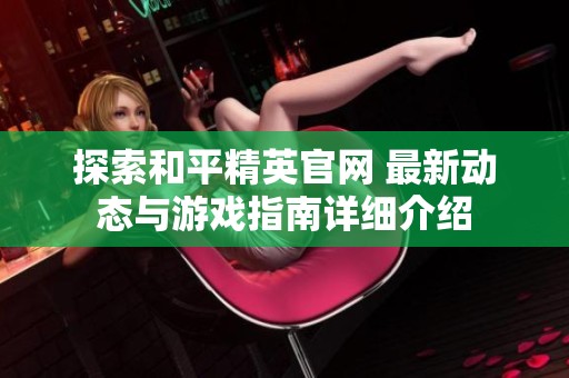 探索和平精英官网 最新动态与游戏指南详细介绍