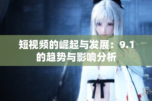短视频的崛起与发展：9.1的趋势与影响分析