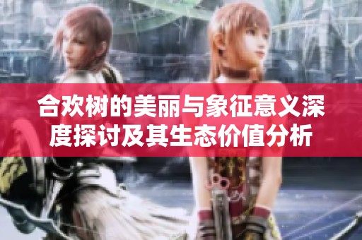 合欢树的美丽与象征意义深度探讨及其生态价值分析