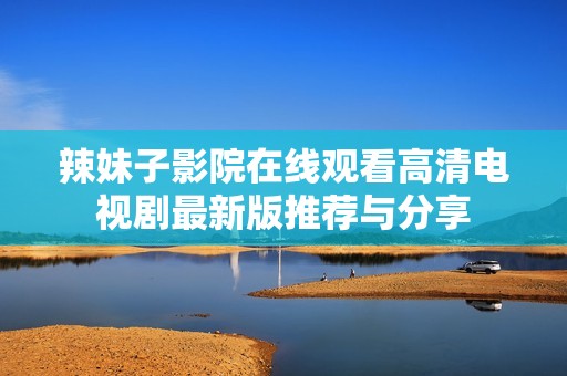 辣妹子影院在线观看高清电视剧最新版推荐与分享