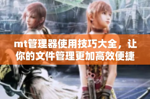 mt管理器使用技巧大全，让你的文件管理更加高效便捷