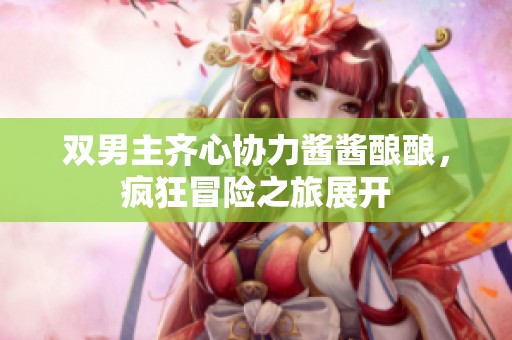 双男主齐心协力酱酱酿酿，疯狂冒险之旅展开