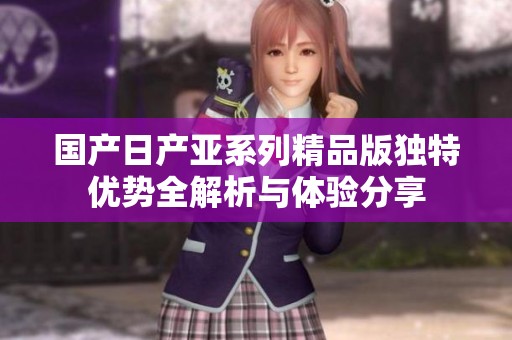国产日产亚系列精品版独特优势全解析与体验分享