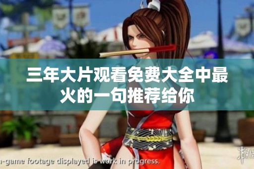 三年大片观看免费大全中最火的一句推荐给你