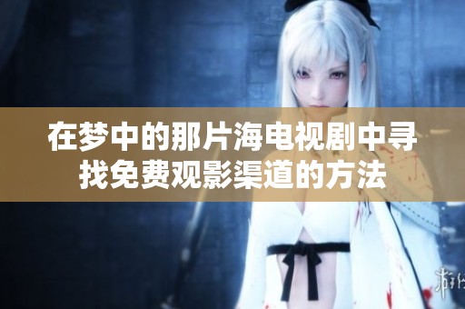 在梦中的那片海电视剧中寻找免费观影渠道的方法