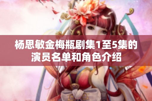 杨思敏金梅瓶剧集1至5集的演员名单和角色介绍