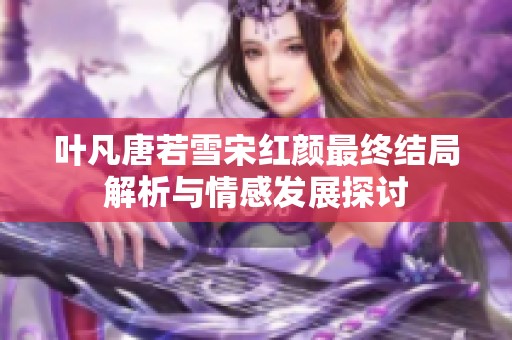 叶凡唐若雪宋红颜最终结局解析与情感发展探讨