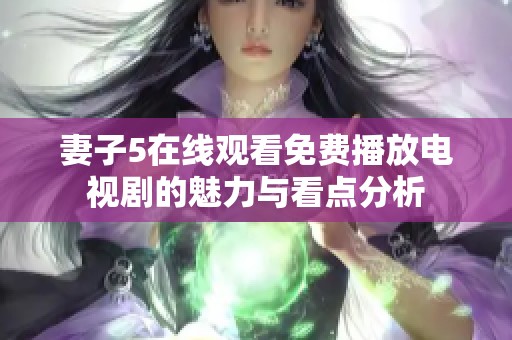 妻子5在线观看免费播放电视剧的魅力与看点分析