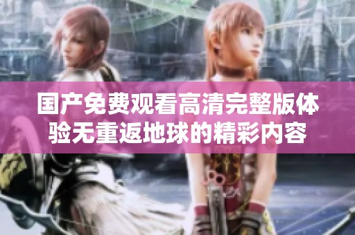 国产免费观看高清完整版体验无重返地球的精彩内容