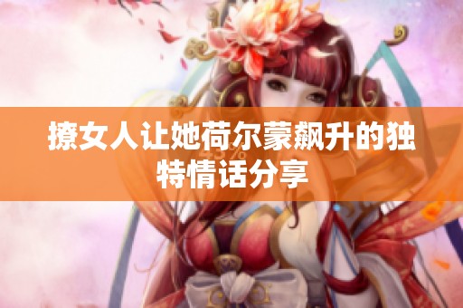 撩女人让她荷尔蒙飙升的独特情话分享