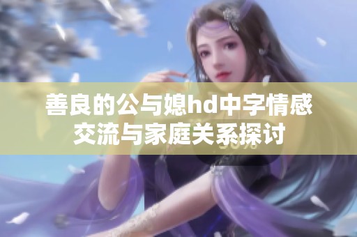 善良的公与媳hd中字情感交流与家庭关系探讨