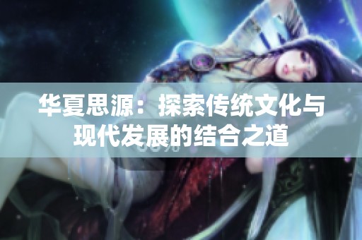 华夏思源：探索传统文化与现代发展的结合之道