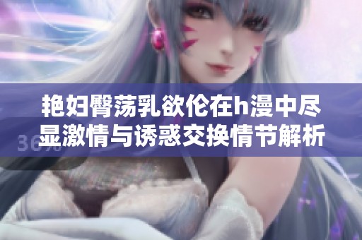 艳妇臀荡乳欲伦在h漫中尽显激情与诱惑交换情节解析