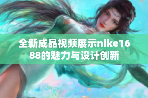 全新成品视频展示nike1688的魅力与设计创新