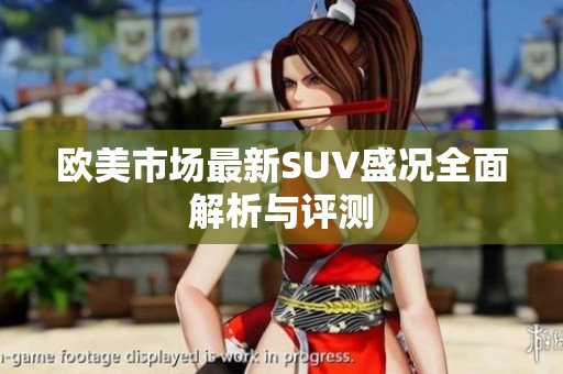 欧美市场最新SUV盛况全面解析与评测