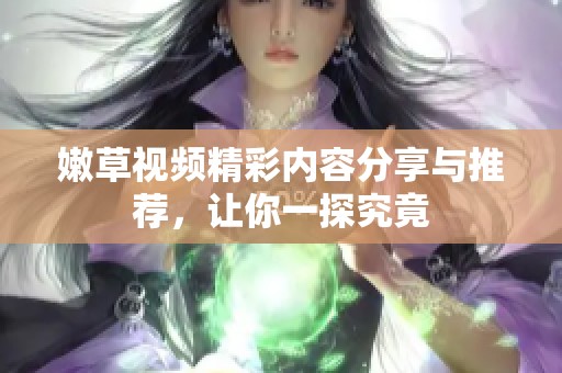 嫩草视频精彩内容分享与推荐，让你一探究竟