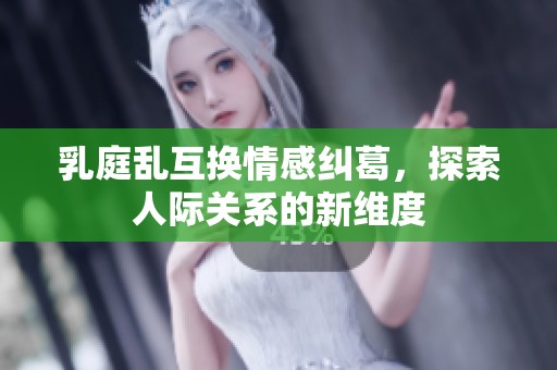 乳庭乱互换情感纠葛，探索人际关系的新维度