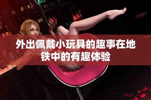 外出佩戴小玩具的趣事在地铁中的有趣体验