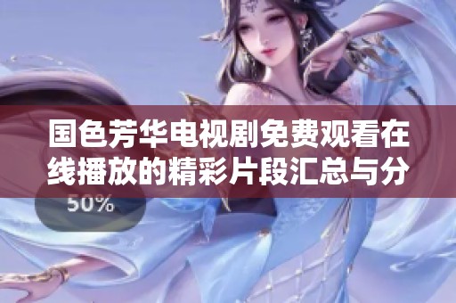 国色芳华电视剧免费观看在线播放的精彩片段汇总与分析