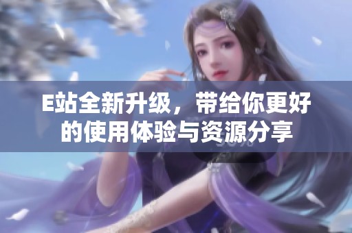 E站全新升级，带给你更好的使用体验与资源分享