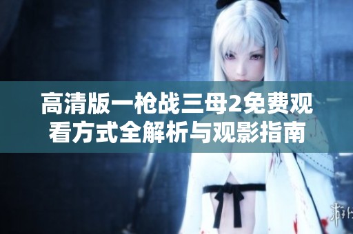 高清版一枪战三母2免费观看方式全解析与观影指南