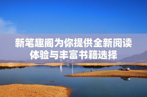 新笔趣阁为你提供全新阅读体验与丰富书籍选择