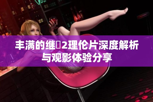 丰满的继牳2理伦片深度解析与观影体验分享
