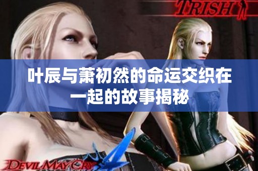 叶辰与萧初然的命运交织在一起的故事揭秘