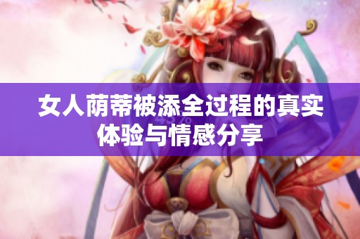 女人荫蒂被添全过程的真实体验与情感分享