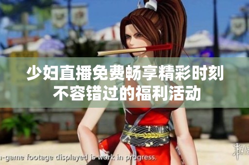 少妇直播免费畅享精彩时刻 不容错过的福利活动