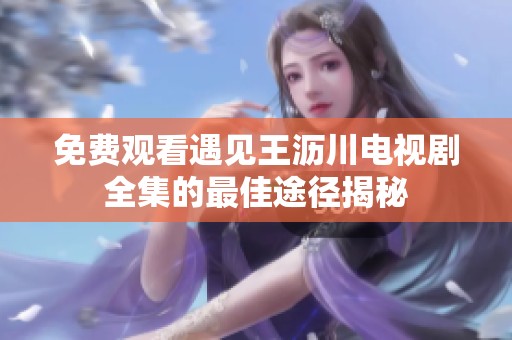 免费观看遇见王沥川电视剧全集的最佳途径揭秘